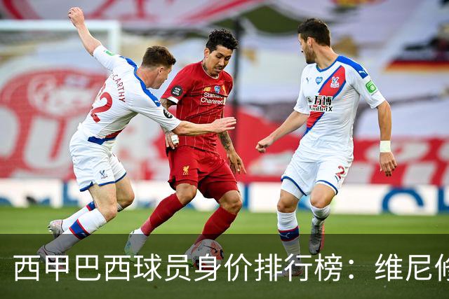 西甲巴西球员身价排行榜：维尼修斯昂首领跑